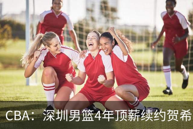 CBA：深圳男篮4年顶薪续约贺希宁，萨姆纳确定续约广东，广东男篮大外援最新消息，青岛男篮敲定第三外援